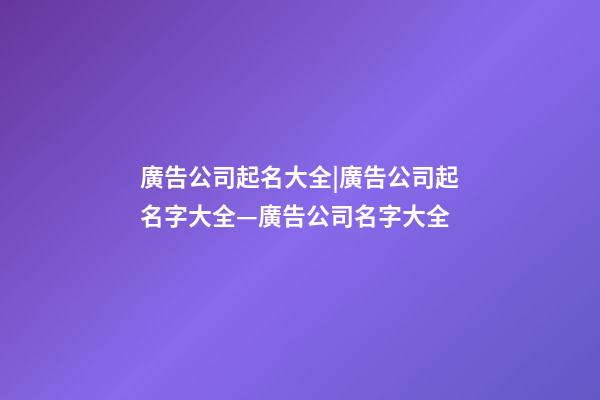 廣告公司起名大全|廣告公司起名字大全—廣告公司名字大全-第1張-公司起名-玄機(jī)派